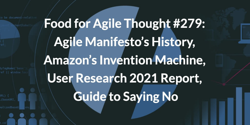 Food for Agile Thought #279: Agile Manifesto’s History, Amazon’s Invention Machine, User Research 2021 Report, Guide to Saying No — Age-of-Product.com
