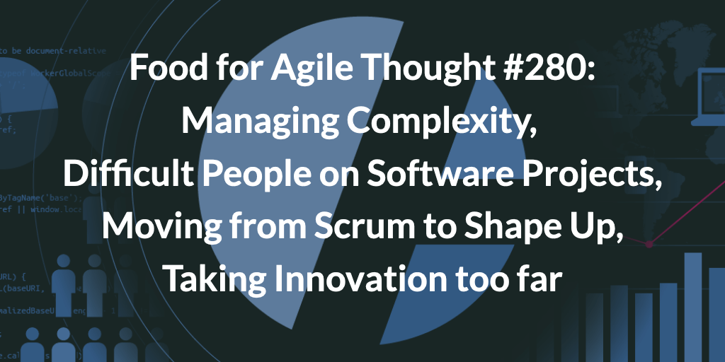 Food for Agile Thought #280: Managing Complexity, Difficult People on Software Projects, Moving from Scrum to Shape Up, Taking Innovation too far — Age-of-Product.com