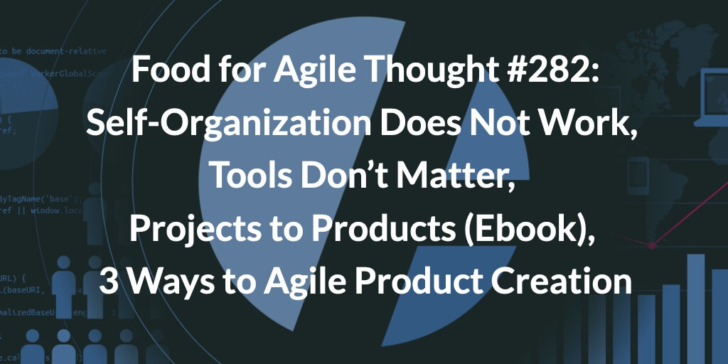 Food for Agile Thought #282: Self-Organization Does Not Work, Tools Don’t Matter, Projects to Products (Ebook), 3 Ways to Agile Product Creation — Age-of-Product.com