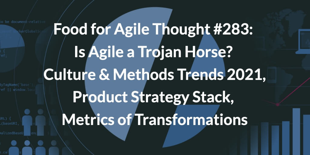Food for Agile Thought #283: Is Agile a Trojan Horse, Culture & Methods Trends 2021, Product Strategy Stack, Metrics of Transformations — Age-of-Product.com