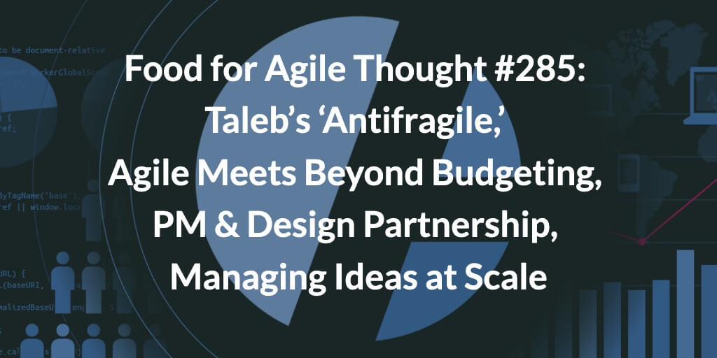 Food for Agile Thought #285: Taleb's ‘Antifragile,’ Agile Meets Beyond Budgeting, Product Management Design Partnership, Managing Ideas at Scale — Age-of-Product.com