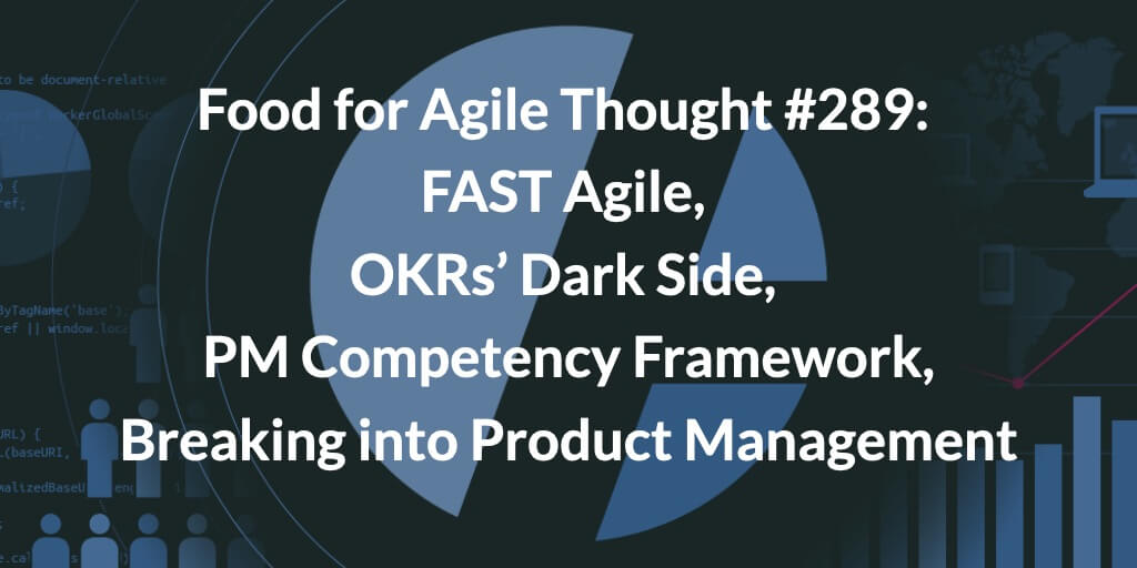 Food for Agile Thought #289: FAST Agile, OKRs’ Dark Side, PM Competency Framework, Breaking into Product Management —Age-of-Product.com