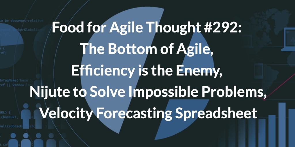 Food for Agile Thought #292: The Bottom of Agile, Efficiency is the Enemy, Nijute to Solve Impossible Problems, The Velocity Forecasting Spreadsheet — Age-of-Product.com