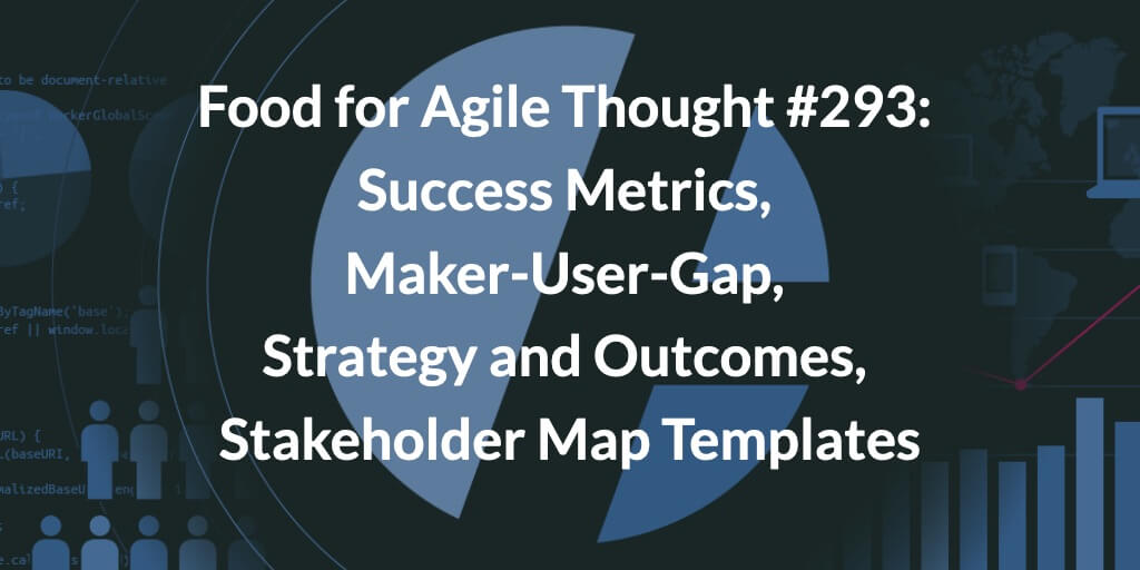 Food for Agile Thought #293: Success Metrics, Maker-User-Gap, Strategy and Outcomes, Stakeholder Map Templates — Age-of-Product.com