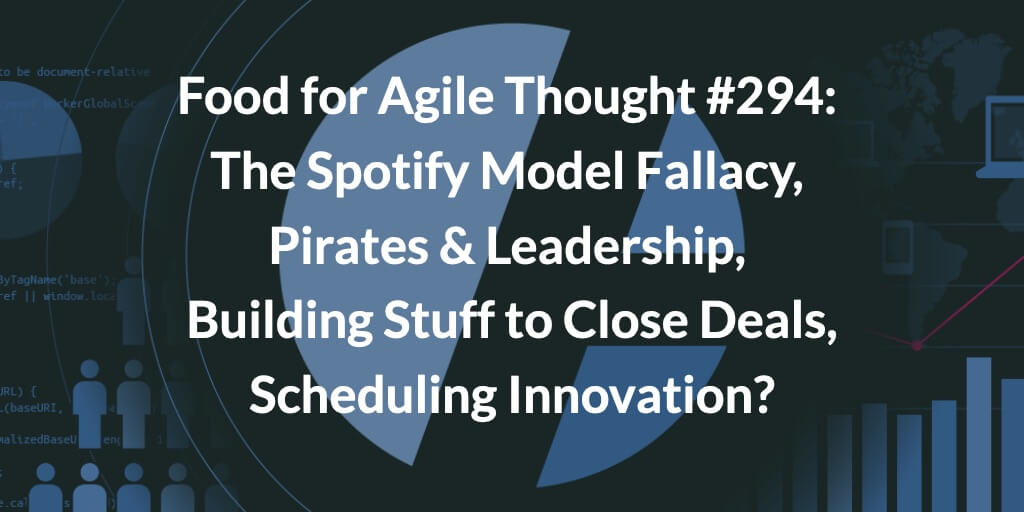 Food for Agile Thought #294: The Spotify Model Fallacy, Pirates & Leadership, Building Stuff to Close Deals, Scheduling Innovation? — Age-of-Product.com