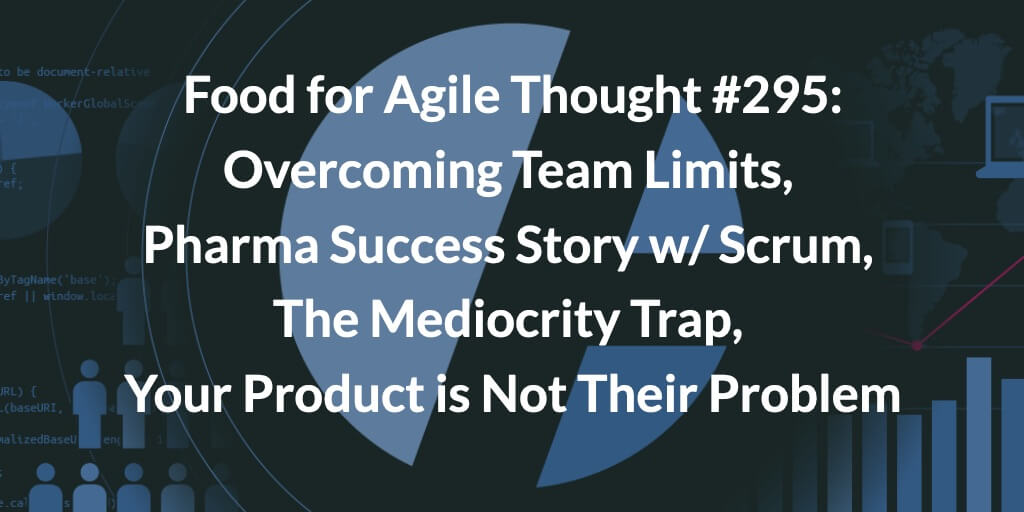 Food for Agile Thought #295: Overcoming Team Limits, Pharma Success Story w/ Scrum, The Mediocrity Trap, Your Product is Not Their Problem — Age-of-Product.com