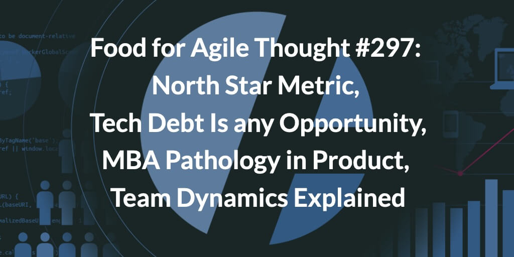Food for Agile Thought #297: North Star Metric, Tech Debt Is any Opportunity, MBA Pathology in Product, Team Dynamics Explained — Age-of-Product.com