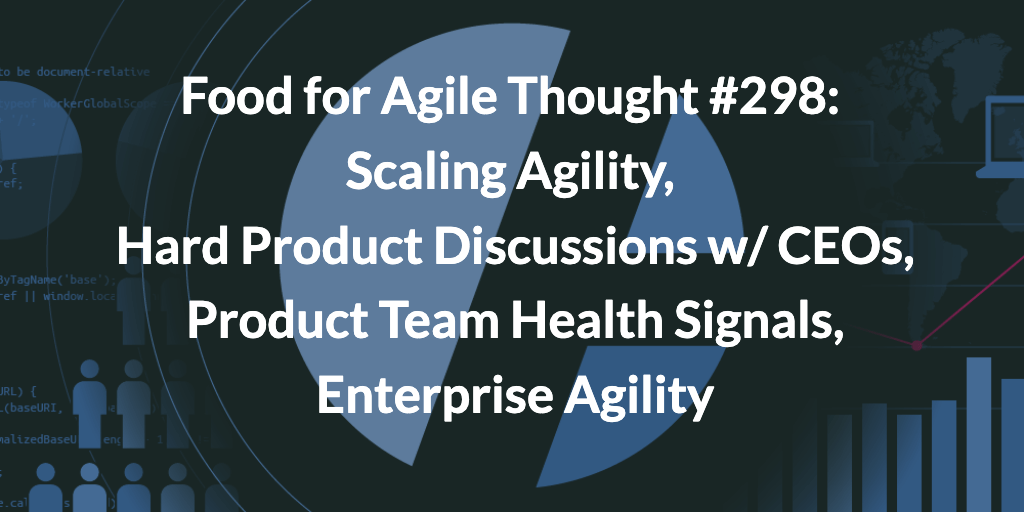Food for Agile Thought #298: Scaling Agility, Hard Product Discussions w/ CEOs, Product Team Health Signals, Enterprise Agility — Age-of-Product.com