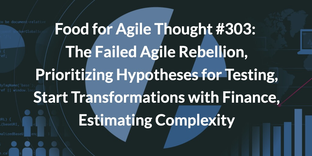 Food for Agile Thought #303: The Failed Agile Rebellion, Prioritizing Hypotheses for Testing, Start Transformations with Finance, Estimating Complexity — Age-of-Product.com