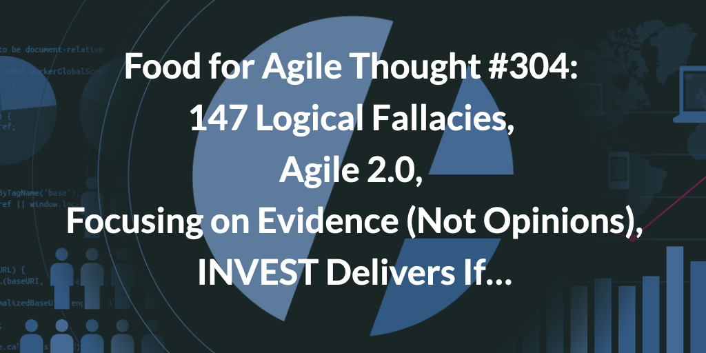 Food for Agile Thought #304: 147 Logical Fallacies, Agile 2.0, Focusing on Evidence (Not Opinions), INVEST Delivers If… — Age-of-Product.com