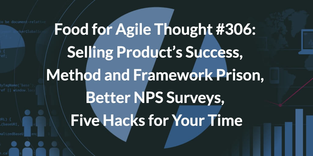 Food for Agile Thought #306: Selling Product’s Success, Method and Framework Prison, Better NPS Surveys, Five Hacks for Your Time — Age-of-Product.com