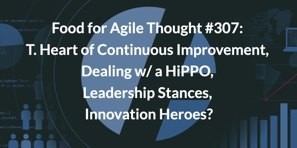 Food for Agile Thought #307: The Heart of Continuous Improvement, Dealing w/ a HiPPO, Leadership Stances, Innovation Heroes? — Age-of-Product.com