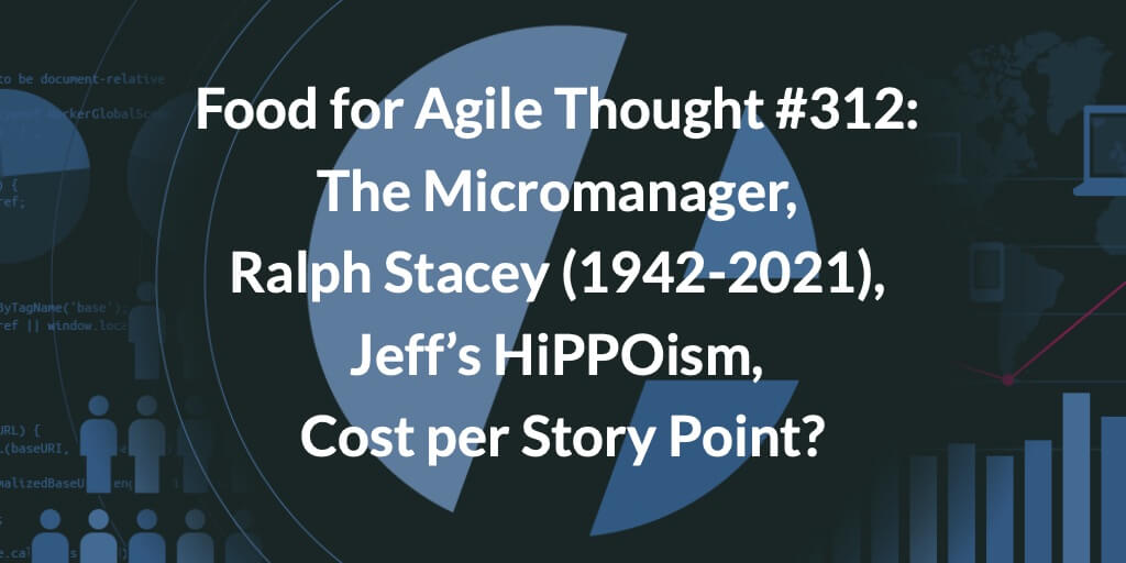 Food for Agile Thought #312: The Micromanager, Ralph Stacey (1942-2021), Jeff’s HiPPOism, Cost per Story Point? — Age-of-Product.com