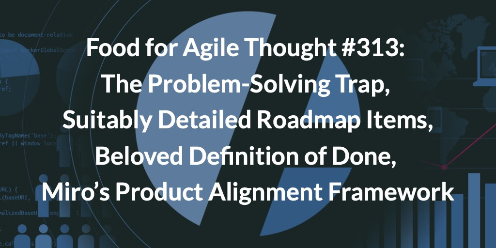 Food for Agile Thought #313: The Problem-Solving Trap, Suitably Detailed Roadmap Items, Beloved Definition of Done, Miro’s Product Alignment Framework — Age-of-Product.com