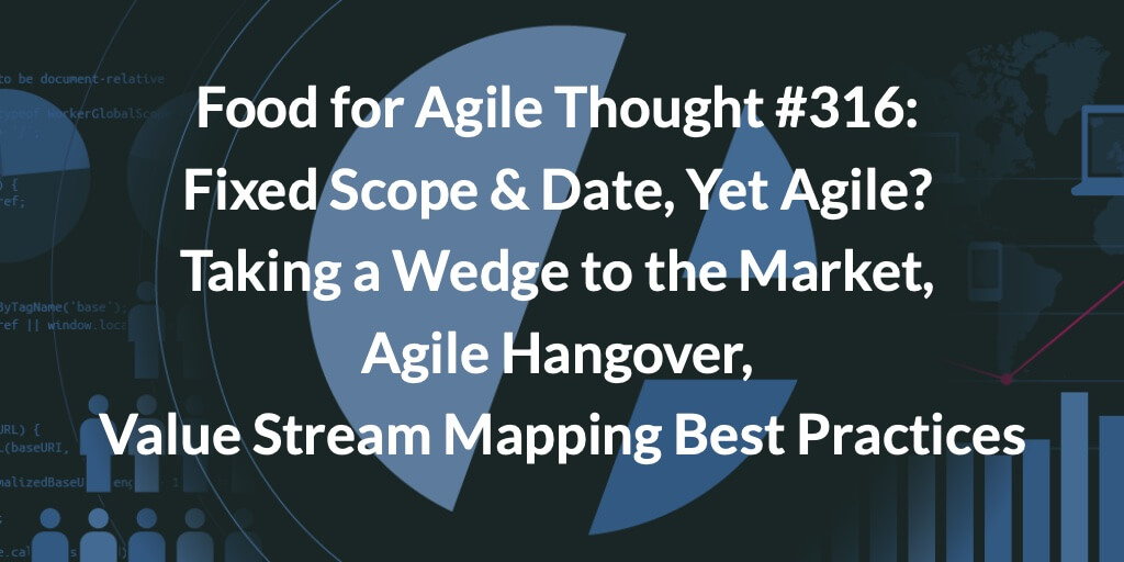 Food for Agile Thought #316: Fixed Scope & Date, Yet Agile? Taking a Wedge to the Market, Agile Hangover, Value Stream Mapping Best Practices — Age-of-Product.com