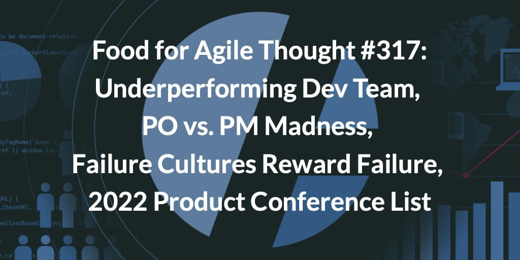 Food for Agile Thought #317: Underperforming Dev Team, PO vs. PM Madness, Failure Cultures Reward Failure, 2022 Product Conference List — Age-of-Product.com