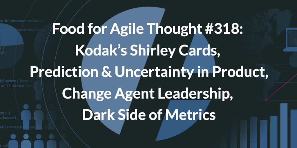 Food for Agile Thought #318: Kodak’s Shirley Cards, Prediction & Uncertainty in Product, Change Agent Leadership, Dark Side of Metrics — Age-of-Product.com