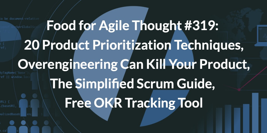 Food for Agile Thought #319: 20 Product Prioritization Techniques, Overengineering Can Kill Your Product, The Simplified Scrum Guide, Free OKR Tracking Tool — Age-of-Product.com