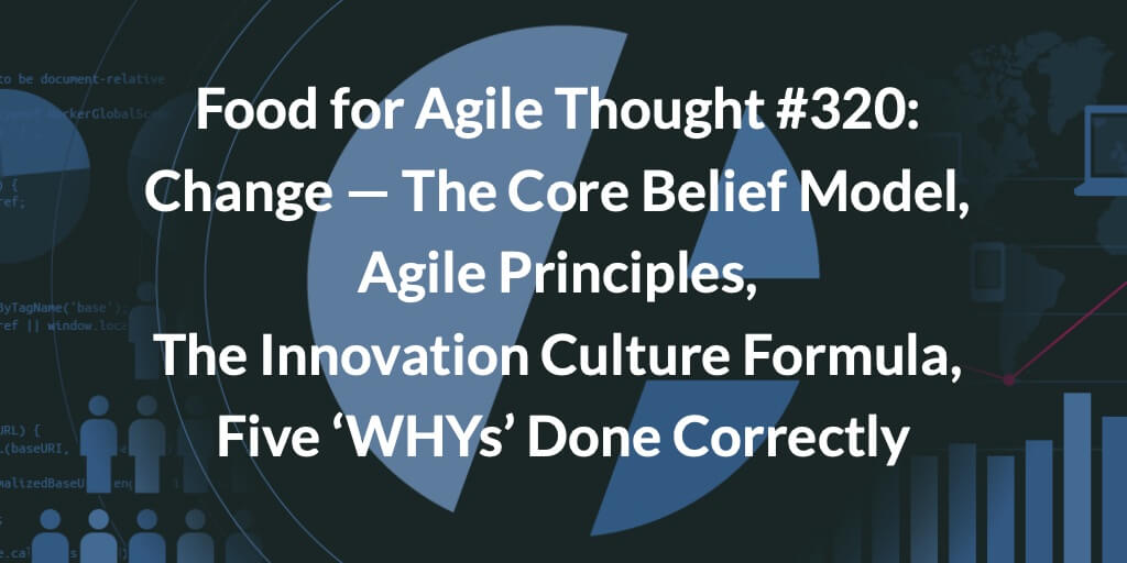 Food for Agile Thought #320: Change — The Core Belief Model, Agile Principles, The Innovation Culture Formula, Five ‘WHYs’ Done Correctly — Age-of-Product.com