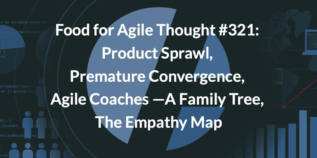 Food for Agile Thought #321: Product Sprawl, Premature Convergence, Agile Coaches—A Family Tree, The Empathy Map—Age-of-Product.com