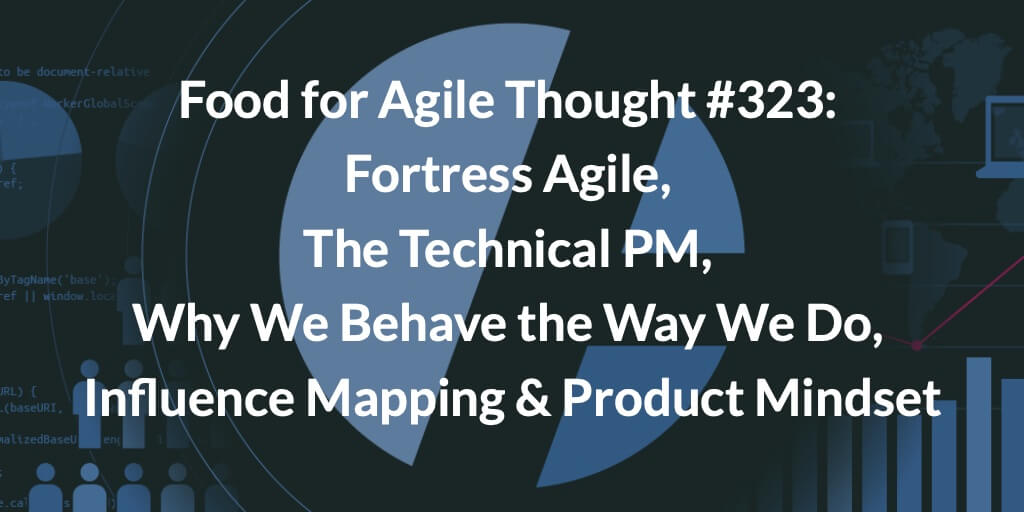 Food for Agile Thought #323: Fortress Agile, The Technical PM, Why We Behave the Way We Do, Influence Mapping & Product Mindset — Age-of-Product.com