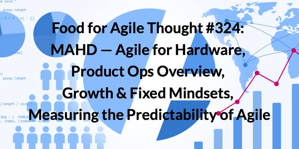 Food for Agile Thought #324: MAHD — Agile for Hardware, Product Ops Overview, Growth & Fixed Mindsets, Measuring the Predictability of Agile — Age-of-Product.com