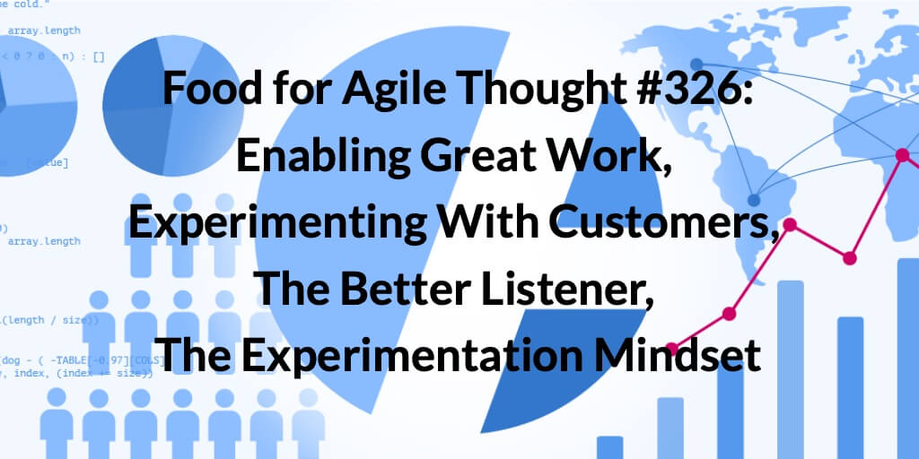 Food for Agile Thought #326: Patterns Enabling Great Work, Experimenting w/ Customers, The Better Listener, The Experimentation Mindset — Age-of-Product.com