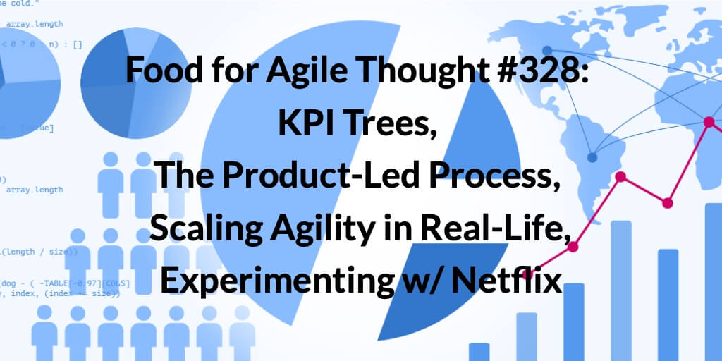 Food for Agile Thought #328: KPI Trees, The Product-Led Process, Scaling Agility in Real-Life, Experimenting w/ Netflix — Age-of-Product.com
