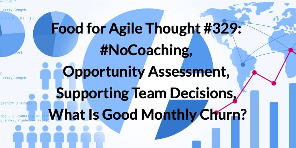 Food for Agile Thought #329: #NoCoaching, Opportunity Assessment, Supporting Team Decisions, What Is Good Monthly Churn? Age-of-Product.com