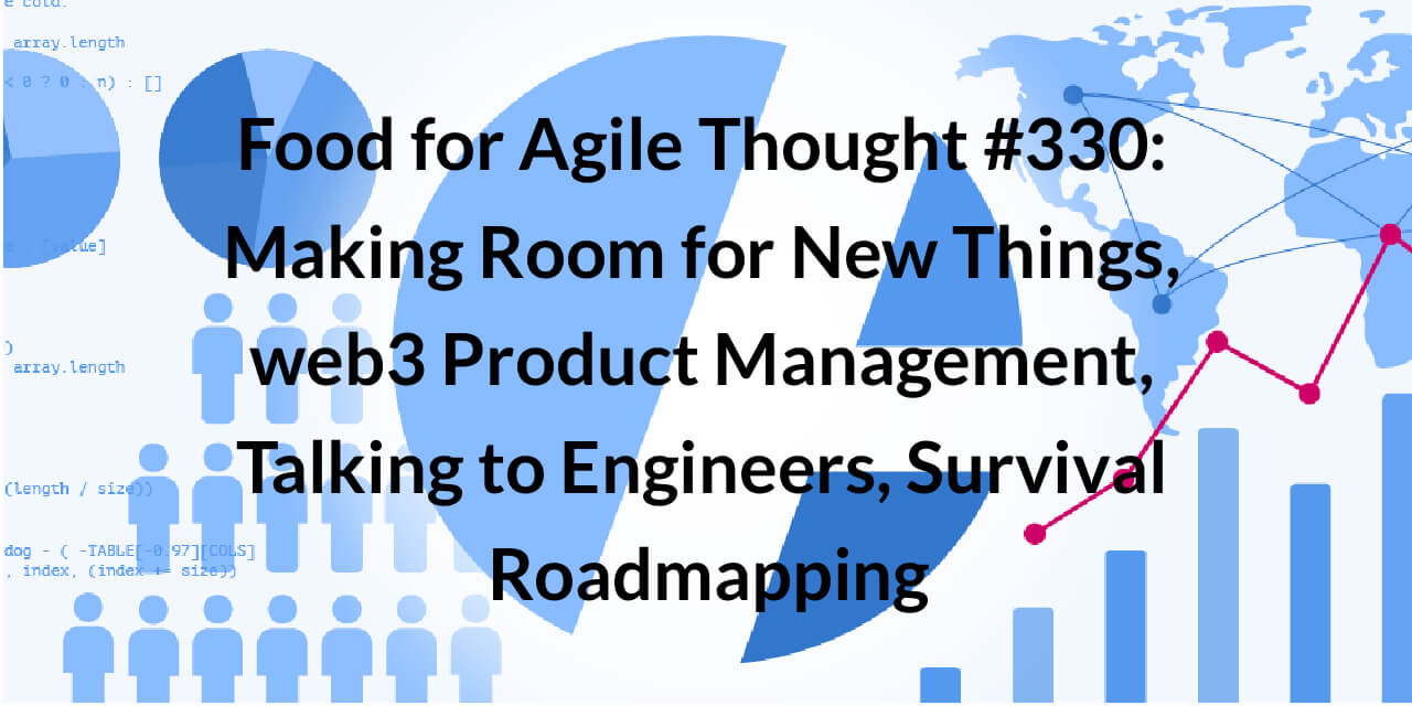 Food for Agile Thought #330: Making Room for New Things, web3 Product Management, Talking to Engineers, Survival Roadmapping— Age-of-Product.com