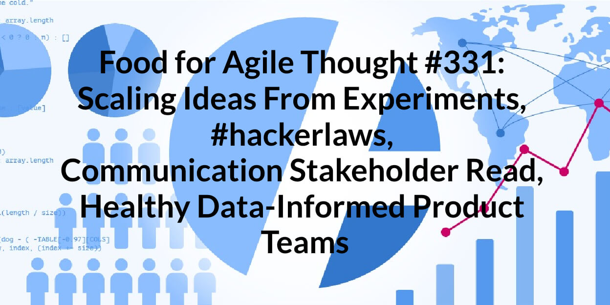 Food for Agile Thought #331: Scaling Ideas From Experiments, #hackerlaws, Communication Stakeholder Read, Healthy Data-Informed Product Teams — Age-of-Product.com