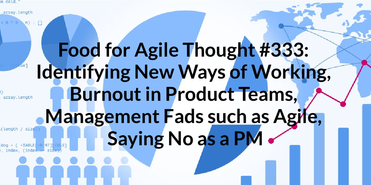 Food for Agile Thought #333: Identifying New Ways of Working, Burnout in Product Teams, Management Fads such as Agile, Saying No as a PM — Age-of-Product.com