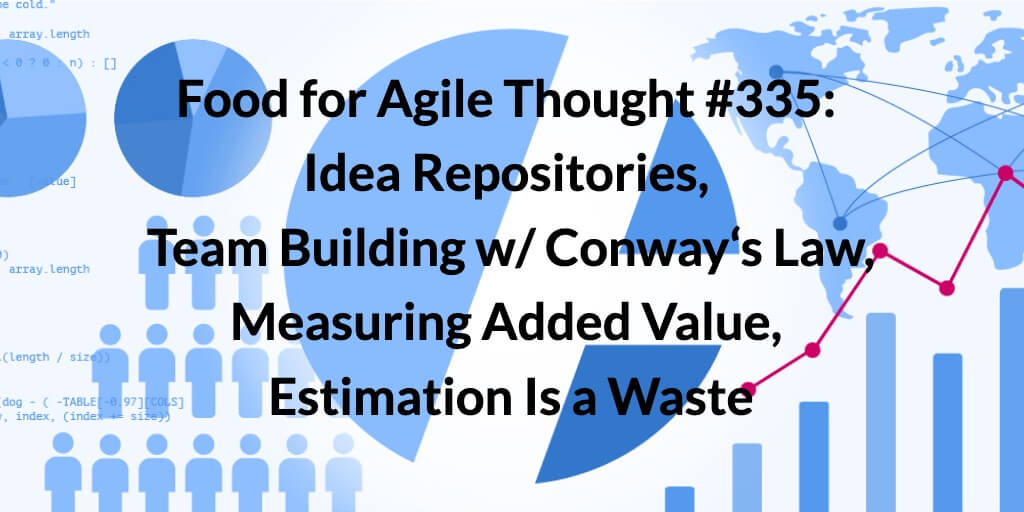 Food for Agile Thought #335: Idea Repositories, Team Building w/ Conway‘s Law, Measuring Added Value, Estimation Is a Waste — Age-of-Product.com