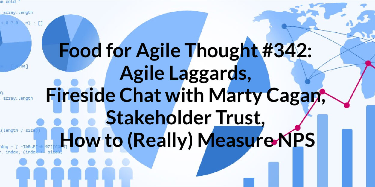 Food for Agile Thought #342: Agile Laggards, Fireside Chat with Marty Cagan, Stakeholder Trust, How to (Really) Measure NPS — Age-of-Product.com