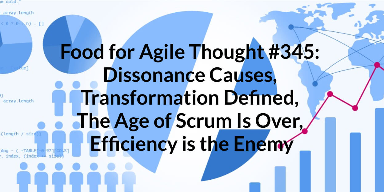 Food for Agile Thought #345: Dissonance Causes, Transformation Defined, The Age of Scrum Is Over, Efficiency is the Enemy — Age-of-Product.com
