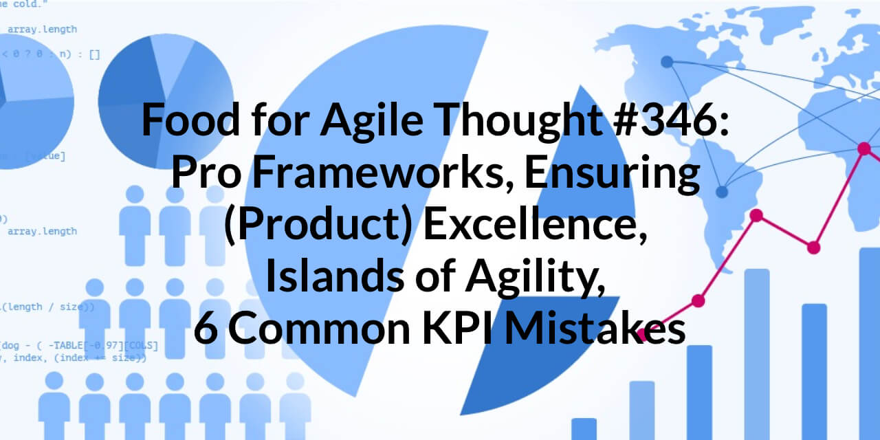 Food for Agile Thought #346: Pro Frameworks, Ensuring (Product) Excellence, Islands of Agility, 6 Common KPI Mistakes — Age-of-Product.com