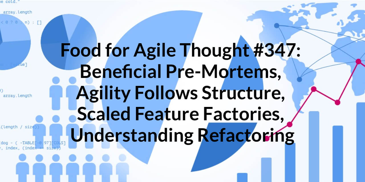 Food for Agile Thought #347: Beneficial Pre-Mortems, Agility Follows Structure, Scaled Feature Factories, Understanding Refactoring — Age-of-Product.com
