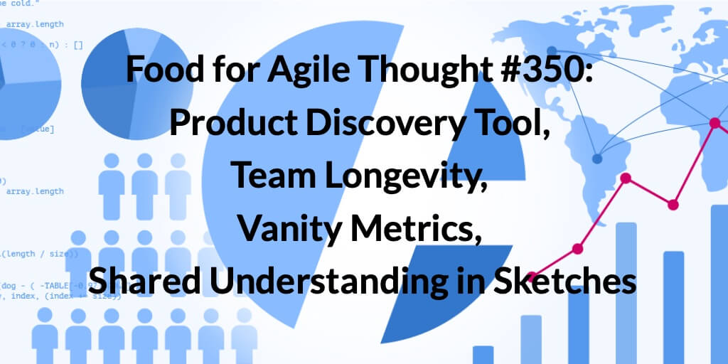 Food for Agile Thought #350: Product Discovery Tool, Team Longevity, Vanity Metrics, Shared Understanding in Sketches — Age-of-Product.com