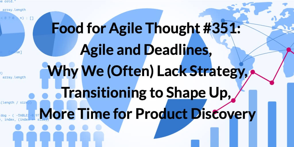 Food for Agile Thought #351: Agile and Deadlines, Why We (Often) Lack Strategy, Transitioning to Shape Up, More Time for Product Discovery — Age-of-Product.com