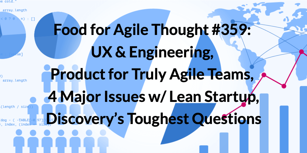 Food for Agile Thought #359: UX & Engineering, Product for Truly Agile Teams, 4 Major Issues w/ Lean Startup, Discovery’s Toughest Questions — Age-of-Product.com