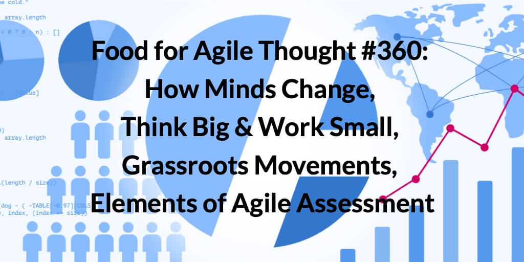 Food for Agile Thought #360: How Minds Change, Think Big & Work Small, Grassroots Movements, Elements of Agile Assessment — Age-of-Product.com