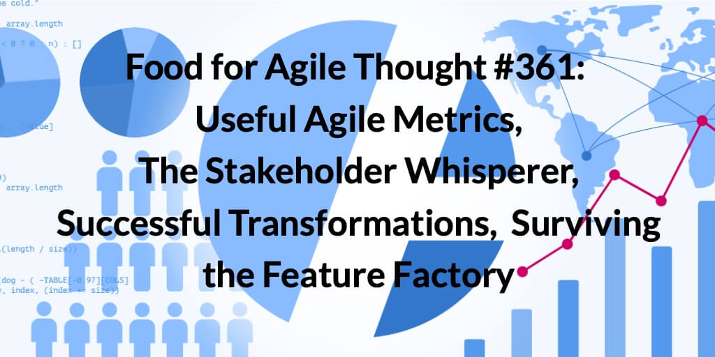 Food for Agile Thought #361: Useful Agile Metrics, The Stakeholder Whisperer, Successful Transformations, Surviving the Feature Factory — Age-of-Product.com