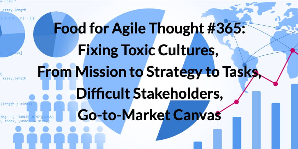 Food for Agile Thought #365: Fixing Toxic Cultures, From Mission to Strategy to Tasks, Difficult Stakeholders, Go-to-Market Canvas — Age-of-Product.com