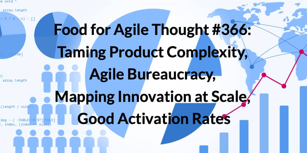 Food for Agile Thought #366: Taming Complexity, Agile Bureaucracy, Mapping Innovation at Scale, Good Activation Rates — Age-of-Product.com