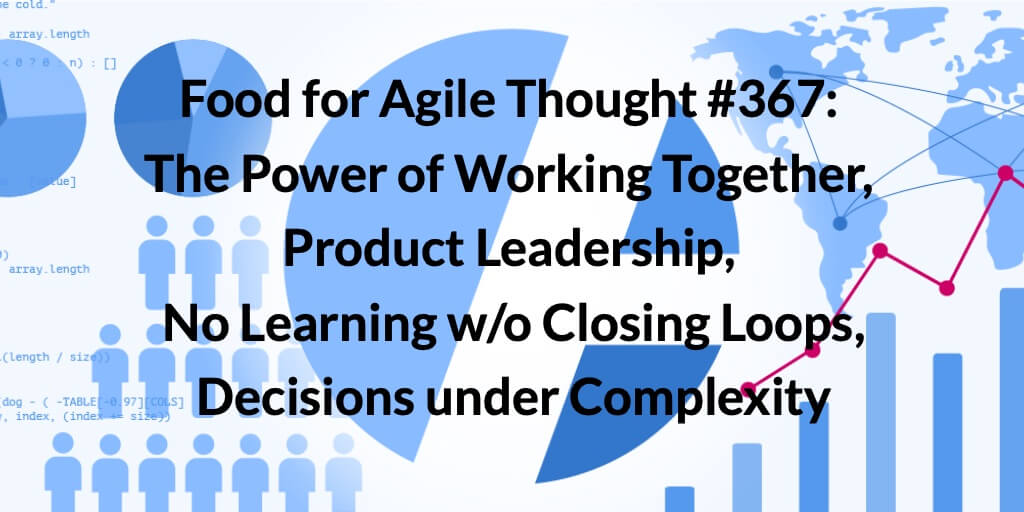 Food for Agile Thought #367: The Power of Working Together, Product Leadership, No Learning w/o Closing Loops, Decisions under Complexity — Age-of-Product.com