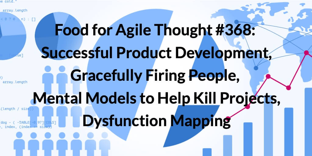 Food for Agile Thought #368: Successful Product Development, Gracefully Firing People, Mental Models to Help Kill Projects, Dysfunction Mapping — Age-of-Product.com