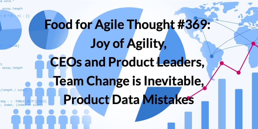 Food for Agile Thought #369: Joy of Agility, CEOs and Product Leaders, Team Change is Inevitable, Product Data Mistakes — Age-of-Product.com