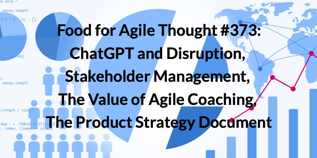 Food for Agile Thought #373: ChatGPT and Disruption, Stakeholder Management, The Value of Agile Coaching, The Product Strategy Document — Age-of-Product.com