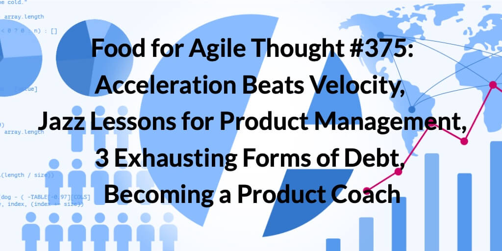 Food for Agile Thought #375: Acceleration Beats Velocity, Jazz Lessons for Product Management, 3 Exhausting Forms of Debt, Becoming a Product Coach — Age-of-Product.com