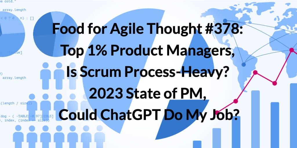 Food for Agile Thought #378: Top 1% Product Managers, Is Scrum Process-Heavy? 2023 State of PM, Could ChatGPT Do My Job? Age-of-Product.com